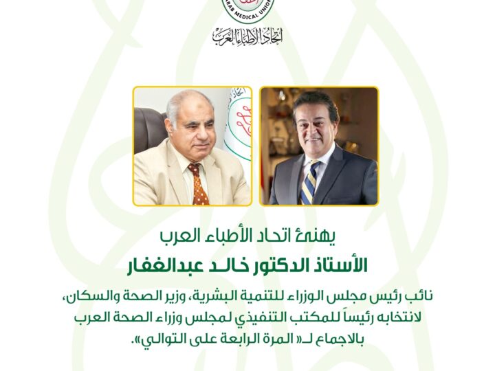 “الأطباء العرب” يتقدم بالتهنئة لوزير الصحة المصري لاختياره رئيسًا لمجلس وزراء الصحة العرب