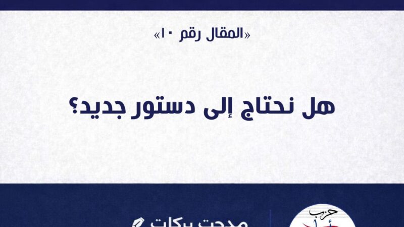المهندس مدحت بركات.. يكتب : هل نحتاج إلى دستور جديد؟ قراءة هادئة في ضوء المتغيرات