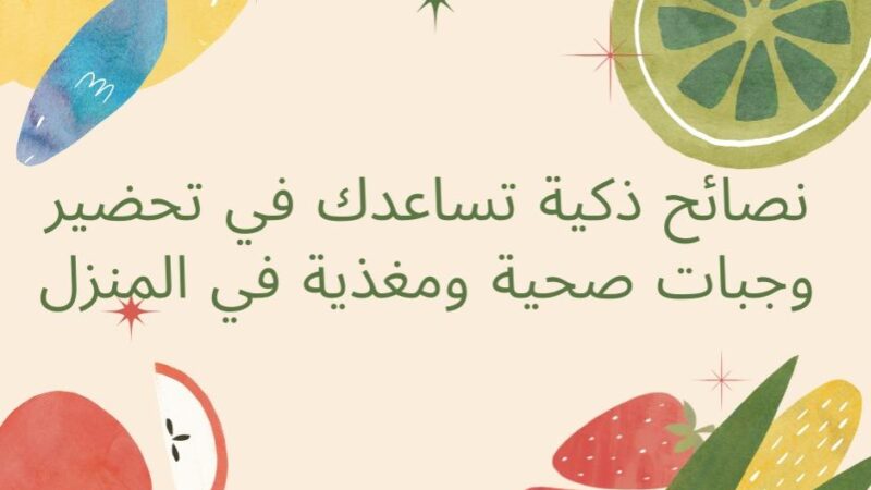 نصائح ذكية تساعدك في تحضير وجبات صحية ومغذية في المنزل